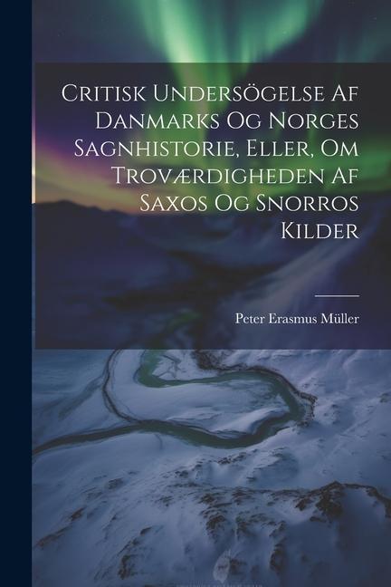 Critisk Undersögelse Af Danmarks Og Norges Sagnhistorie, Eller, Om Troværdigheden Af Saxos Og Snorros Kilder