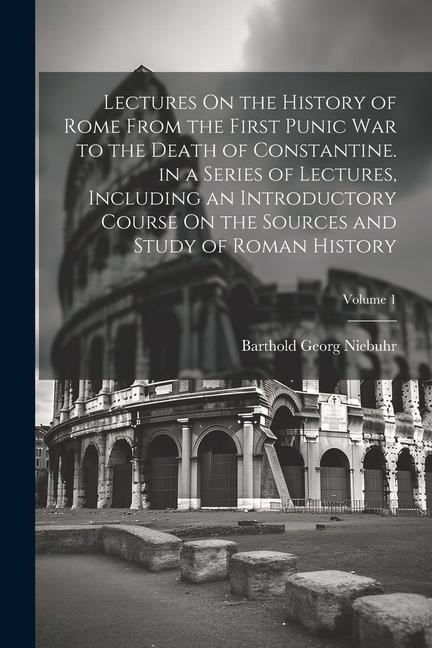 Lectures On the History of Rome From the First Punic War to the Death of Constantine. in a Series of Lectures, Including an Introductory Course On the