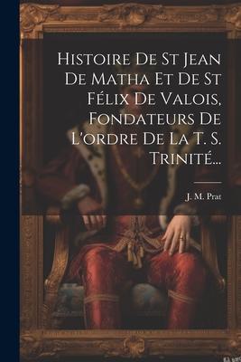 Histoire De St Jean De Matha Et De St Félix De Valois, Fondateurs De L'ordre De La T. S. Trinité...