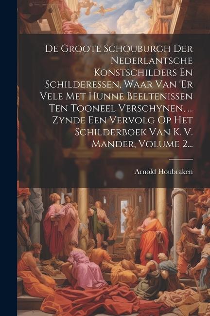 De Groote Schouburgh Der Nederlantsche Konstschilders En Schilderessen, Waar Van 'er Vele Met Hunne Beeltenissen Ten Tooneel Verschynen, ... Zynde Een