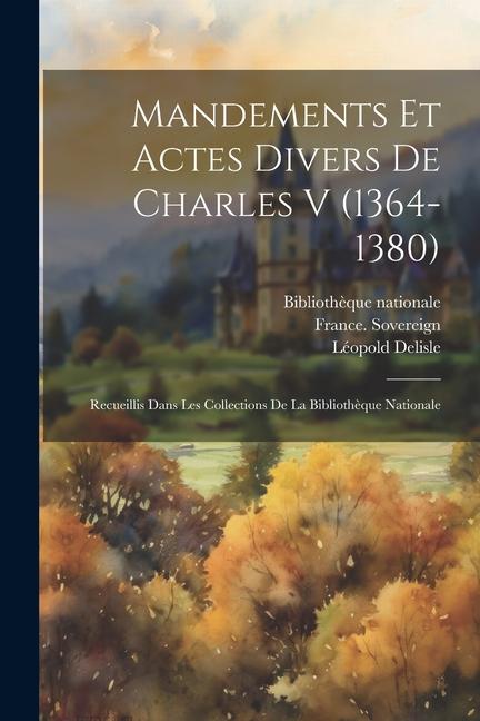 Mandements et actes divers de Charles V (1364-1380): Recueillis dans les collections de la Bibliothèque nationale