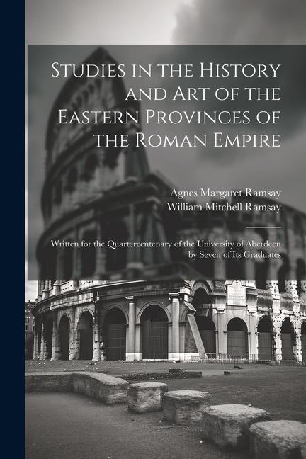 Studies in the History and Art of the Eastern Provinces of the Roman Empire: Written for the Quartercentenary of the University of Aberdeen by Seven o