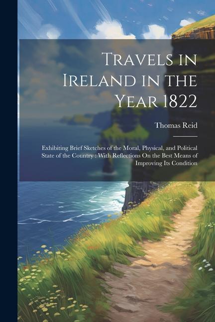 Travels in Ireland in the Year 1822: Exhibiting Brief Sketches of the Moral, Physical, and Political State of the Country: With Reflections On the Bes