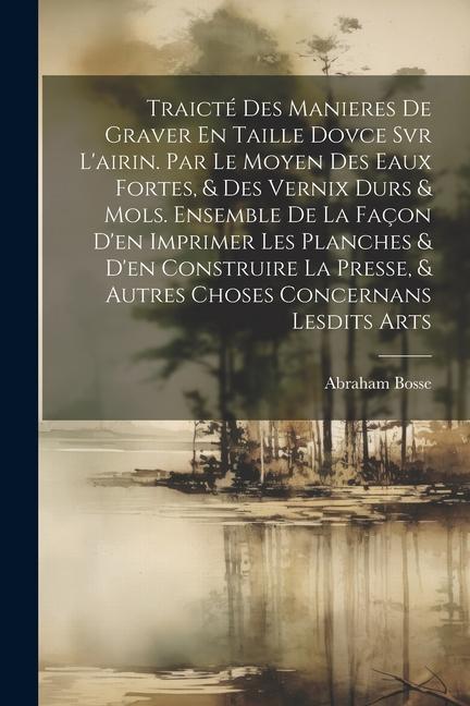 Traicté Des Manieres De Graver En Taille Dovce Svr L'airin. Par Le Moyen Des Eaux Fortes, & Des Vernix Durs & Mols. Ensemble De La Façon D'en Imprimer