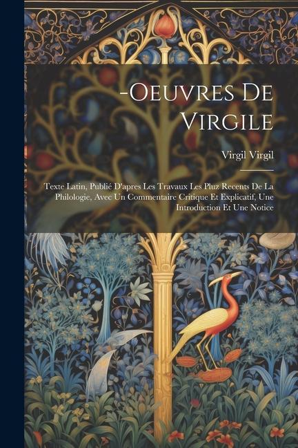 -Oeuvres De Virgile: Texte Latin, Publié D'apres Les Travaux Les Pluz Recents De La Philologie, Avec Un Commentaire Critique Et Explicatif,