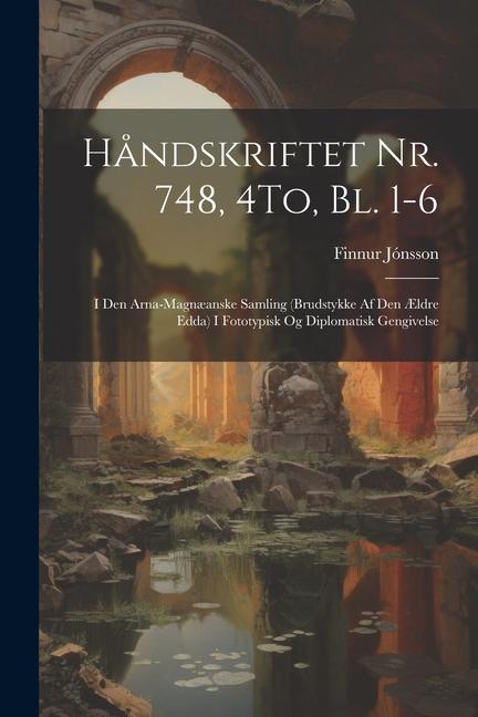 Håndskriftet Nr. 748, 4To, Bl. 1-6: I Den Arna-Magnæanske Samling (Brudstykke Af Den Ældre Edda) I Fototypisk Og Diplomatisk Gengivelse