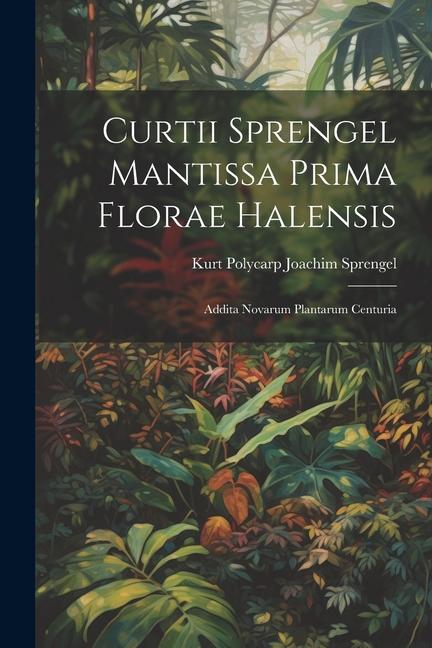 Curtii Sprengel Mantissa prima Florae Halensis: Addita novarum plantarum centuria