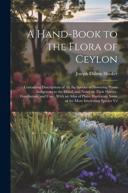 A Hand-book to the Flora of Ceylon: Containing Descriptions of all the Species of Flowering Plants Indigenous to the Island, and Notes on Their Histor