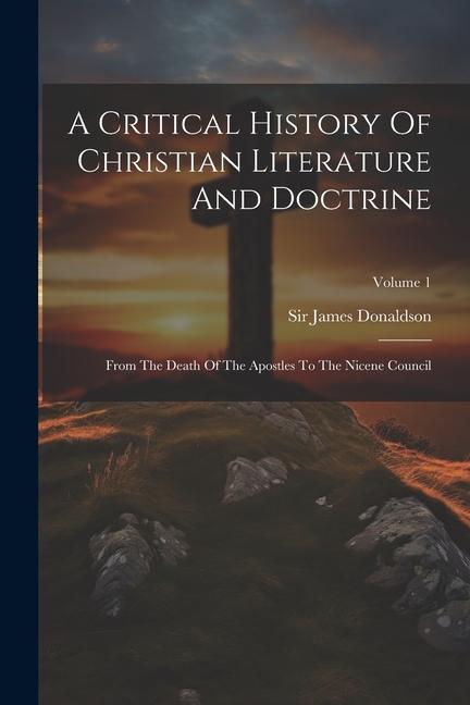 A Critical History Of Christian Literature And Doctrine: From The Death Of The Apostles To The Nicene Council; Volume 1