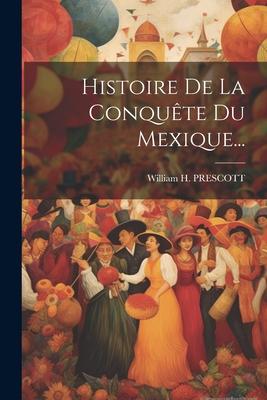 Histoire De La Conquête Du Mexique...