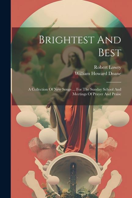 Brightest And Best: A Collection Of New Songs ... For The Sunday School And Meetings Of Prayer And Praise