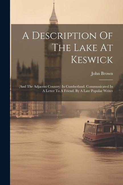 A Description Of The Lake At Keswick: (and The Adjacent Country) In Cumberland. Communicated In A Letter To A Friend. By A Late Popular Writer