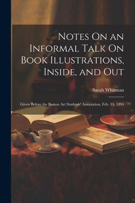 Notes On an Informal Talk On Book Illustrations, Inside, and Out: Given Before the Boston Art Students' Association, Feb. 14, 1894