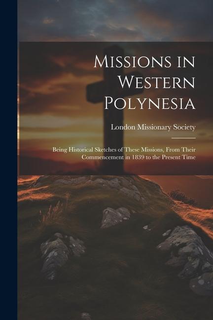 Missions in Western Polynesia: Being Historical Sketches of These Missions, From Their Commencement in 1839 to the Present Time