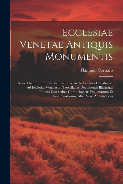 Ecclesiae Venetae Antiquis Monumentis: Nunc Etiam Primum Editis Illustratae Ac In Decades Distributae. Ad Ecclesias Venetas Et Torcellanas Documentis