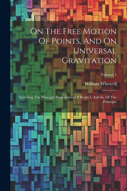 On The Free Motion Of Points, And On Universal Gravitation: Including The Principle Propositions Of Books I. And Iii. Of The Principia; Volume 1