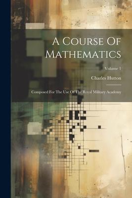 A Course Of Mathematics: Composed For The Use Of The Royal Military Academy; Volume 1