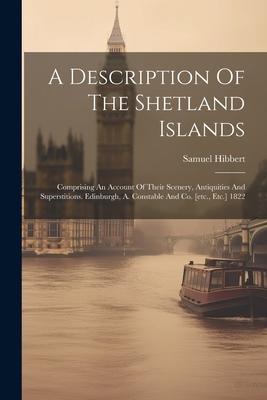 A Description Of The Shetland Islands: Comprising An Account Of Their Scenery, Antiquities And Superstitions. Edinburgh, A. Constable And Co. [etc., E