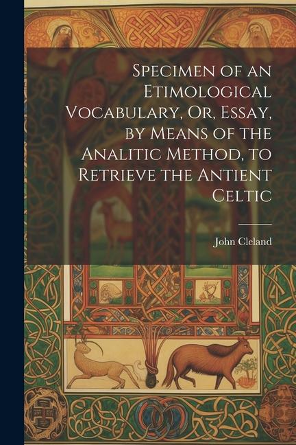 Specimen of an Etimological Vocabulary, Or, Essay, by Means of the Analitic Method, to Retrieve the Antient Celtic