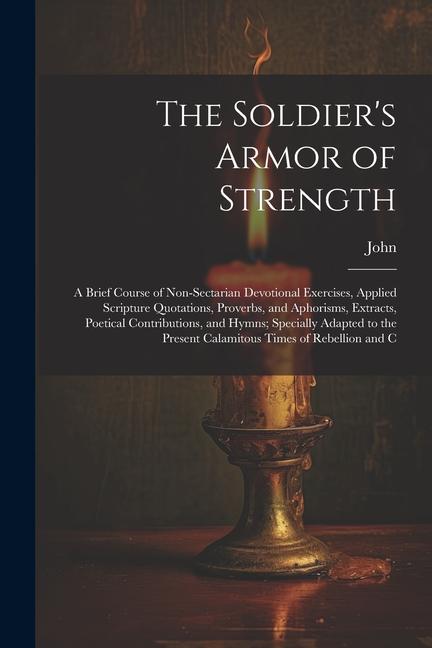 The Soldier's Armor of Strength: A Brief Course of Non-Sectarian Devotional Exercises, Applied Scripture Quotations, Proverbs, and Aphorisms, Extracts