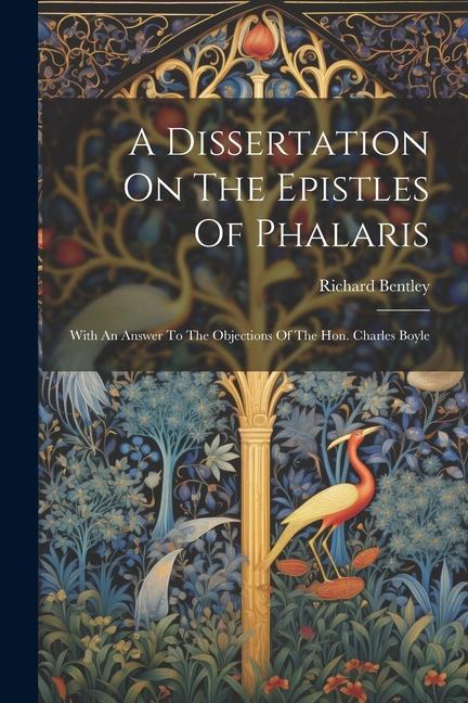 A Dissertation On The Epistles Of Phalaris: With An Answer To The Objections Of The Hon. Charles Boyle