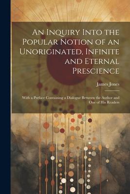 An Inquiry Into the Popular Notion of an Unoriginated, Infinite and Eternal Prescience: With a Preface Containing a Dialogue Between the Author and On