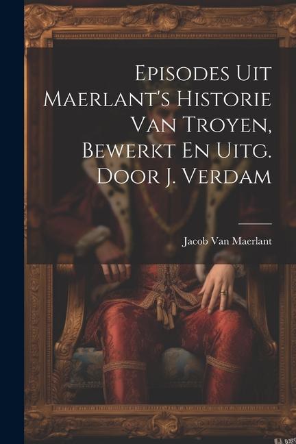 Episodes Uit Maerlant's Historie Van Troyen, Bewerkt En Uitg. Door J. Verdam