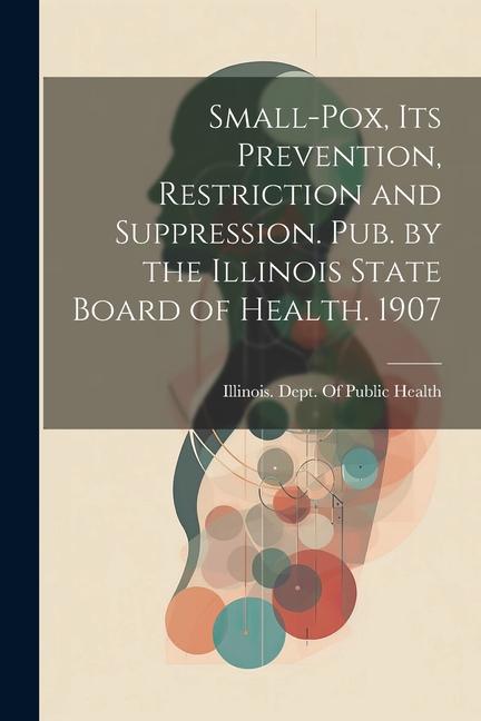 Small-Pox, Its Prevention, Restriction and Suppression. Pub. by the Illinois State Board of Health. 1907