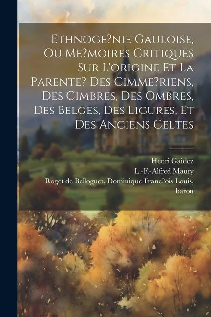 Ethnoge?nie gauloise, ou Me?moires critiques sur l'origine et la parente? des Cimme?riens, des Cimbres, des Ombres, des Belges, des Ligures, et des an