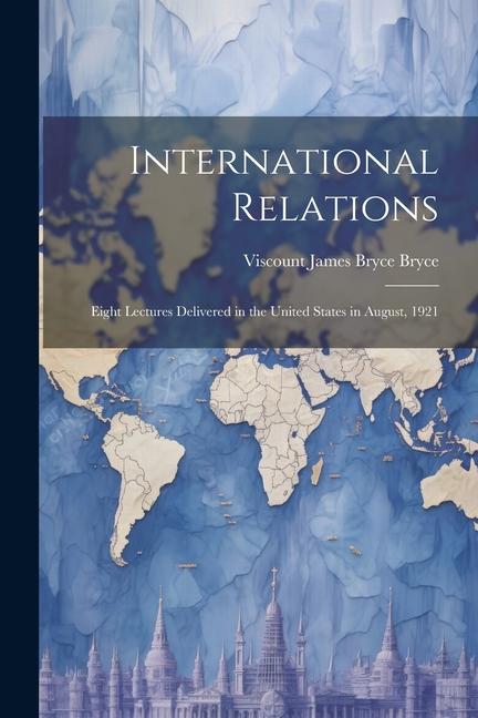 International Relations: Eight Lectures Delivered in the United States in August, 1921