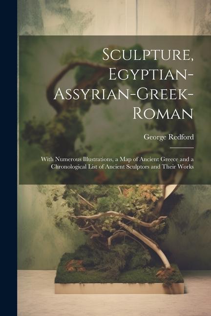 Sculpture, Egyptian-Assyrian-Greek-Roman: With Numerous Illustrations, a Map of Ancient Greece and a Chronological List of Ancient Sculptors and Their