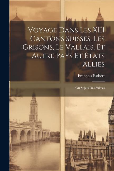 Voyage Dans Les XIII Cantons Suisses, Les Grisons, Le Vallais, Et Autre Pays Et États Alliés; Ou Sujets Des Suisses