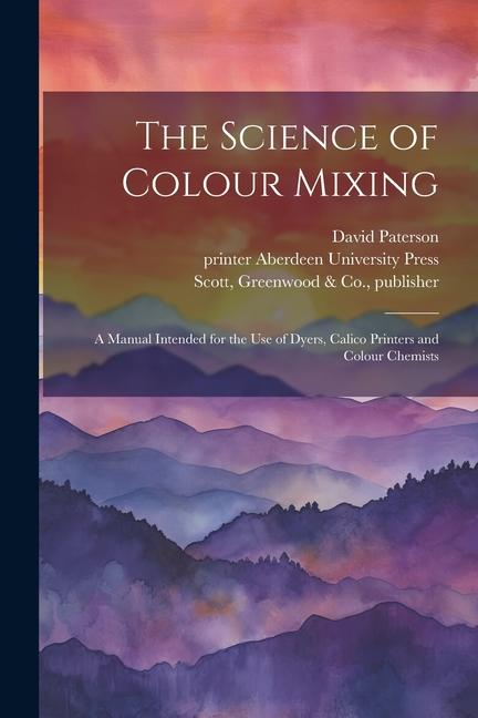 The Science of Colour Mixing: A Manual Intended for the Use of Dyers, Calico Printers and Colour Chemists