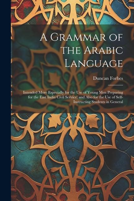 A Grammar of the Arabic Language: Intended More Especially for the Use of Young Men Preparing for the East India Civil Service; and Also for the Use o