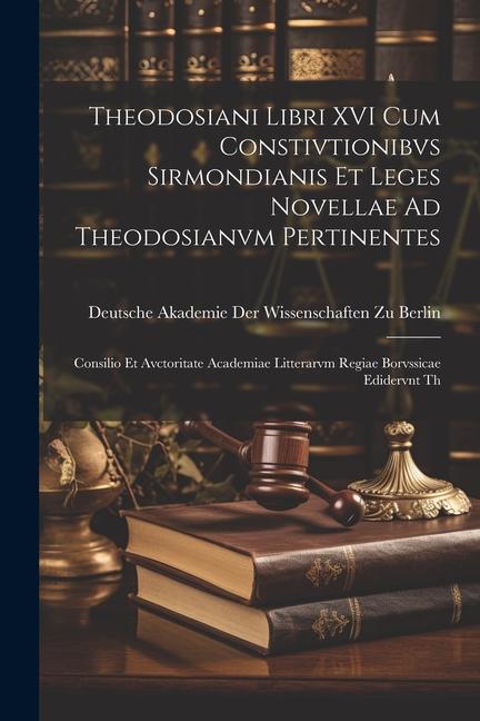 Theodosiani Libri XVI Cum Constivtionibvs Sirmondianis Et Leges Novellae Ad Theodosianvm Pertinentes: Consilio Et Avctoritate Academiae Litterarvm Reg