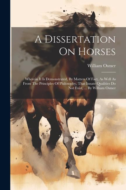 A Dissertation On Horses: Wherein It Is Demonstrated, By Matters Of Fact, As Well As From The Principles Of Philosophy, That Innate Qualities Do