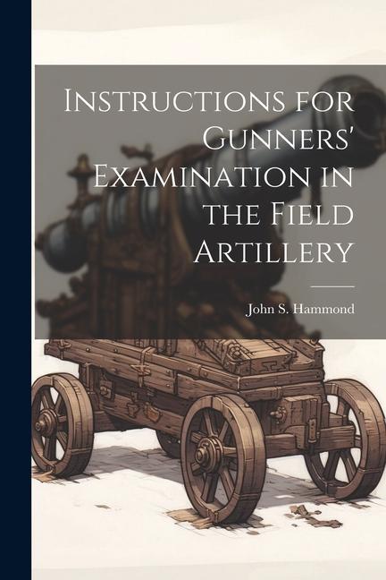 Instructions for Gunners' Examination in the Field Artillery