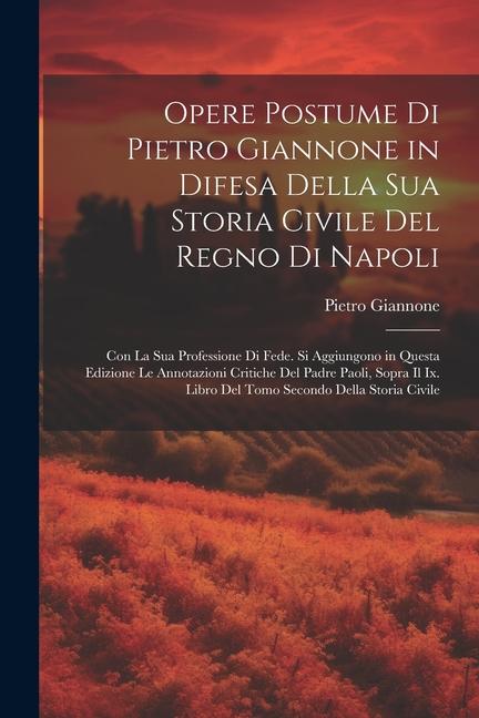 Opere Postume Di Pietro Giannone in Difesa Della Sua Storia Civile Del Regno Di Napoli: Con La Sua Professione Di Fede. Si Aggiungono in Questa Edizio