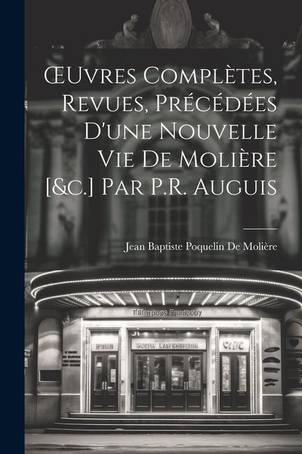 OEuvres Complètes, Revues, Précédées D'une Nouvelle Vie De Molière [&c.] Par P.R. Auguis