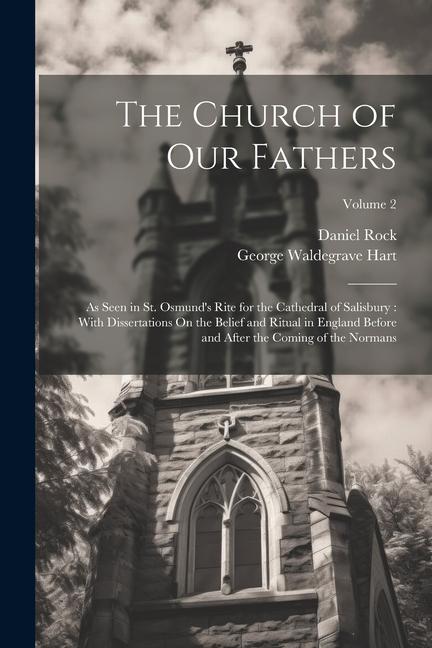 The Church of Our Fathers: As Seen in St. Osmund's Rite for the Cathedral of Salisbury: With Dissertations On the Belief and Ritual in England Be