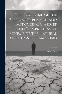 The Doctrine of the Passions Explained and Improved. Or, a Brief and Comprehensive Scheme of the Natural Affections of Mankind