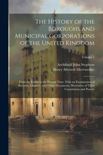 The History of the Boroughs and Municipal Corporations of the United Kingdom: From the Earlist to the Present Time: With an Examination of Records, Ch