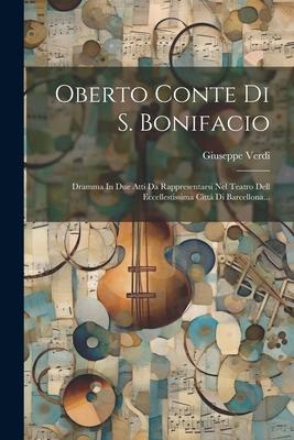 Oberto Conte Di S. Bonifacio: Dramma In Due Atti Da Rappresentarsi Nel Teatro Dell Eccellestissima Cittá Di Barcellona...