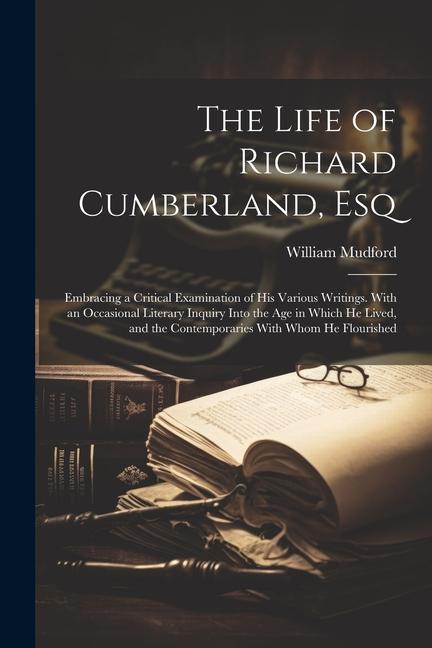 The Life of Richard Cumberland, Esq: Embracing a Critical Examination of His Various Writings. With an Occasional Literary Inquiry Into the Age in Whi