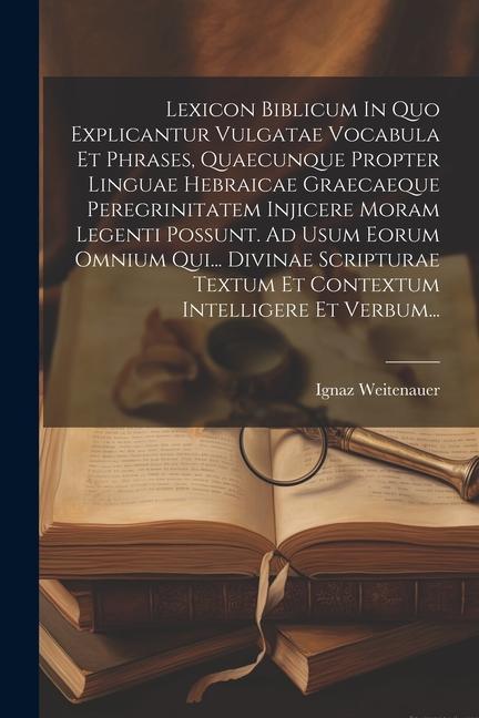 Lexicon Biblicum In Quo Explicantur Vulgatae Vocabula Et Phrases, Quaecunque Propter Linguae Hebraicae Graecaeque Peregrinitatem Injicere Moram Legent