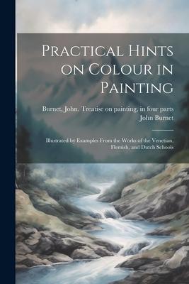 Practical Hints on Colour in Painting: Illustrated by Examples From the Works of the Venetian, Flemish, and Dutch Schools