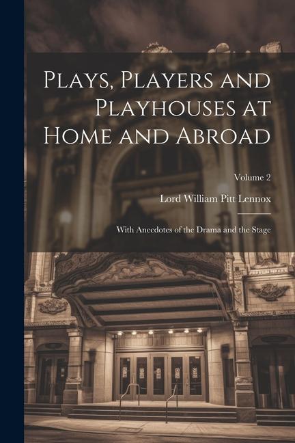 Plays, Players and Playhouses at Home and Abroad: With Anecdotes of the Drama and the Stage; Volume 2