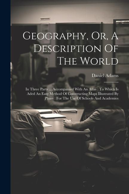 Geography, Or, A Description Of The World: In Three Parts ... Accompanied With An Atlas: To Which Is Aded An Easy Method Of Constructing Maps Illustra