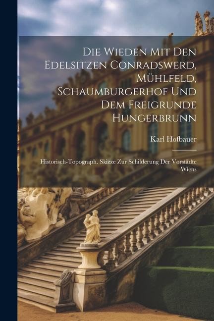 Die Wieden Mit Den Edelsitzen Conradswerd, Mühlfeld, Schaumburgerhof Und Dem Freigrunde Hungerbrunn: Historisch-topograph. Skizze Zur Schilderung Der