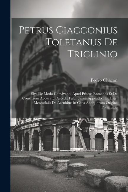 Petrus Ciacconius Toletanus De Triclinio: Sive De Modo Convivandi Apud Priscos Romanos Et De Convivium Apparatu. Accedit Fulvi Ursini Appendix; Et Hie